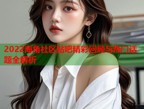 2022海角社区贴吧精彩回顾与热门话题全解析