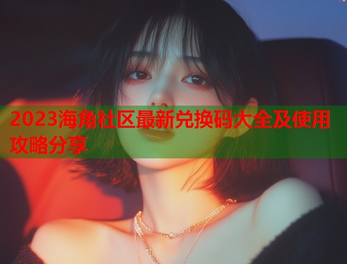 2023海角社区最新兑换码大全及使用攻略分享
