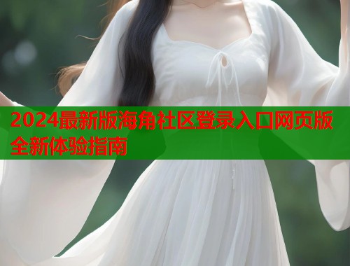 2024最新版海角社区登录入口网页版全新体验指南