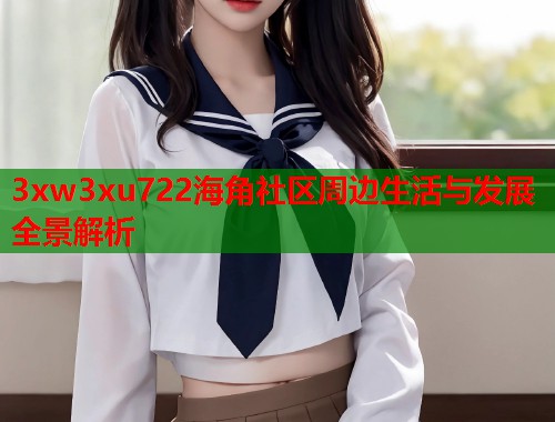 3xw3xu722海角社区周边生活与发展全景解析