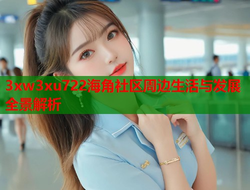 3xw3xu722海角社区周边生活与发展全景解析