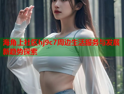 海角上社区hj9c7周边生活服务与发展新趋势探索