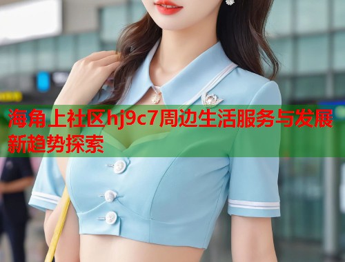 海角上社区hj9c7周边生活服务与发展新趋势探索