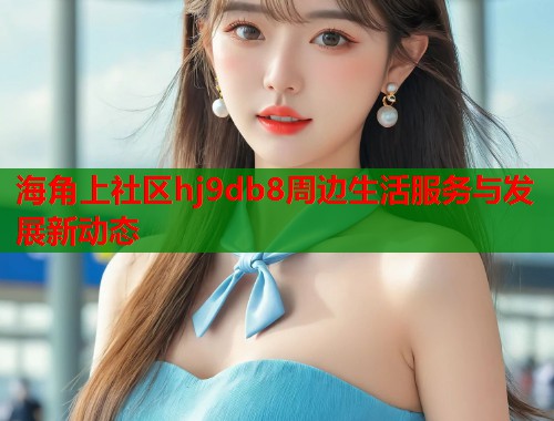 海角上社区hj9db8周边生活服务与发展新动态