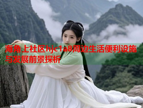 海角上社区hjc1a8周边生活便利设施与发展前景探析