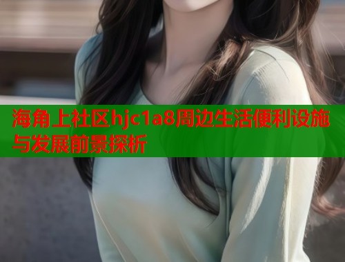 海角上社区hjc1a8周边生活便利设施与发展前景探析