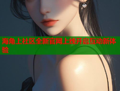 海角上社区全新官网上线开启互动新体验