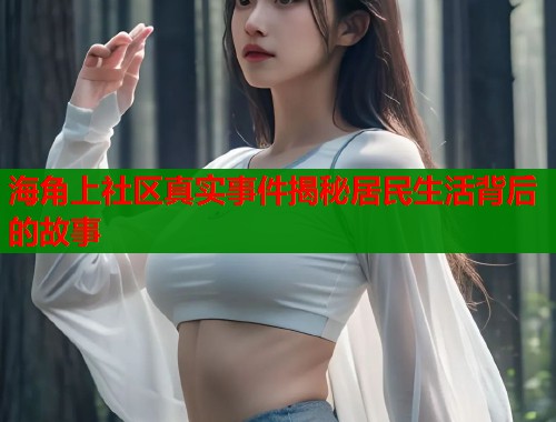 海角上社区真实事件揭秘居民生活背后的故事