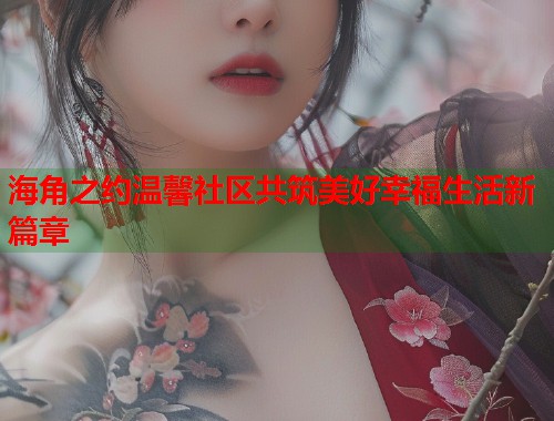 海角之约温馨社区共筑美好幸福生活新篇章