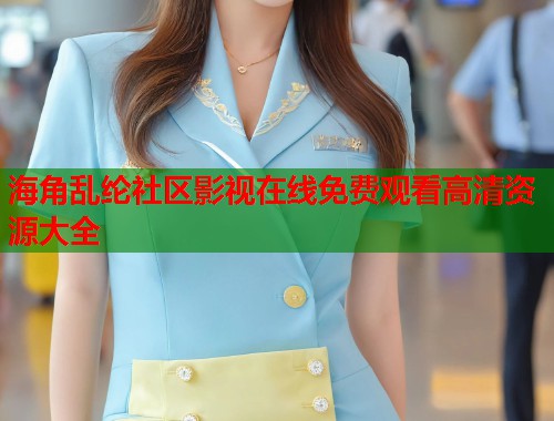 海角乱纶社区影视在线免费观看高清资源大全