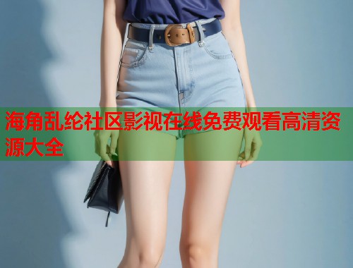 海角乱纶社区影视在线免费观看高清资源大全