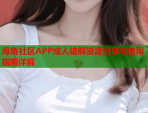 海角社区APP成人破解资源分享与使用指南详解