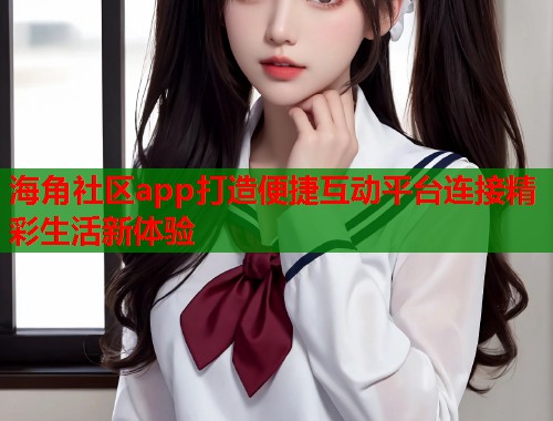 海角社区app打造便捷互动平台连接精彩生活新体验