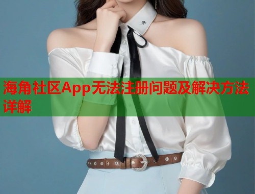 海角社区App无法注册问题及解决方法详解