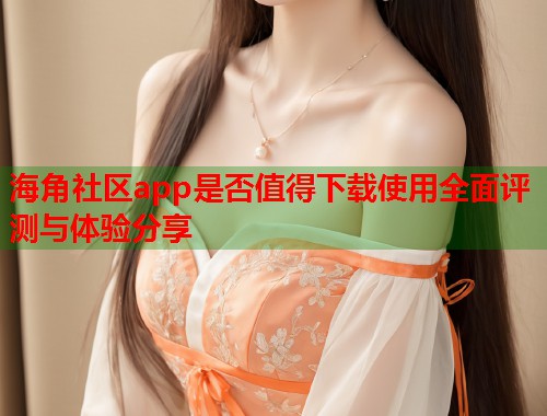 海角社区app是否值得下载使用全面评测与体验分享