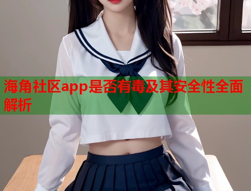 海角社区app是否有毒及其安全性全面解析