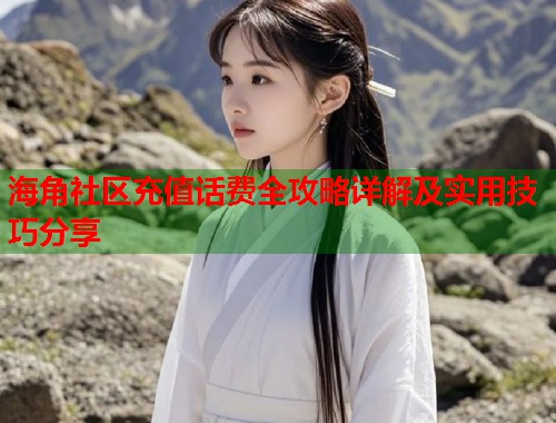 海角社区充值话费全攻略详解及实用技巧分享