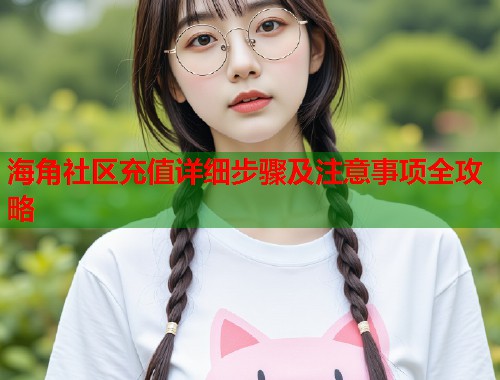 海角社区充值详细步骤及注意事项全攻略