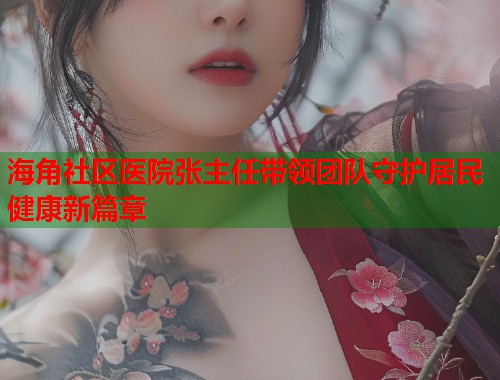 海角社区医院张主任带领团队守护居民健康新篇章