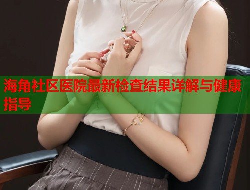 海角社区医院最新检查结果详解与健康指导