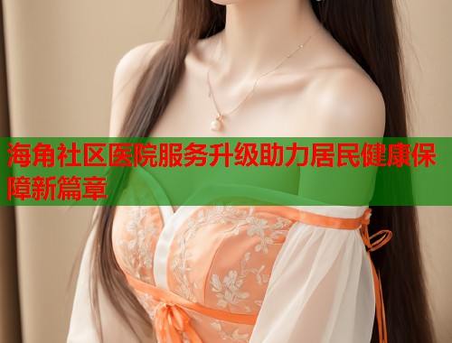 海角社区医院服务升级助力居民健康保障新篇章