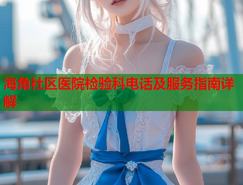 海角社区医院检验科电话及服务指南详解