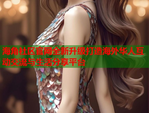 海角社区官网全新升级打造海外华人互动交流与生活分享平台
