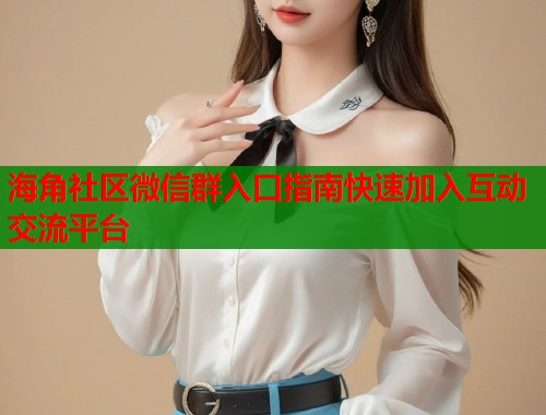 海角社区微信群入口指南快速加入互动交流平台