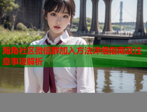 海角社区微信群加入方法详细指南及注意事项解析