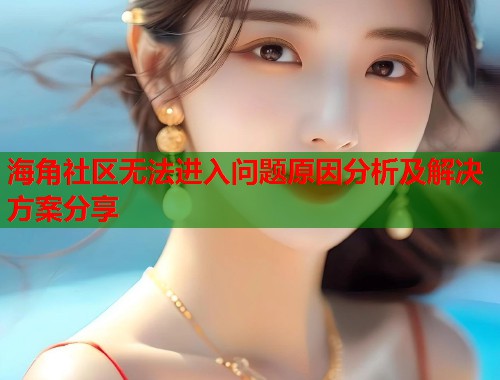海角社区无法进入问题原因分析及解决方案分享