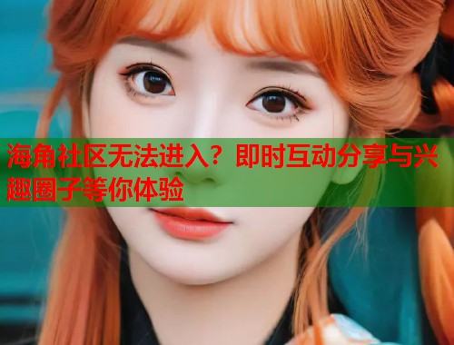 海角社区无法进入？即时互动分享与兴趣圈子等你体验