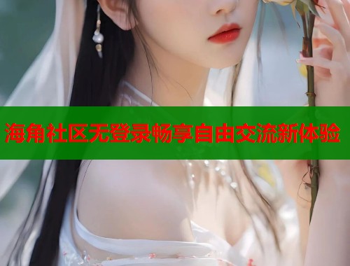 海角社区无登录畅享自由交流新体验
