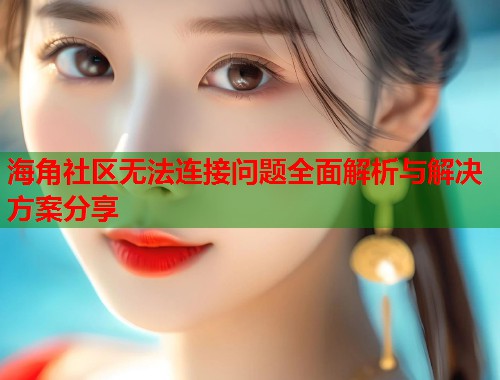 海角社区无法连接问题全面解析与解决方案分享