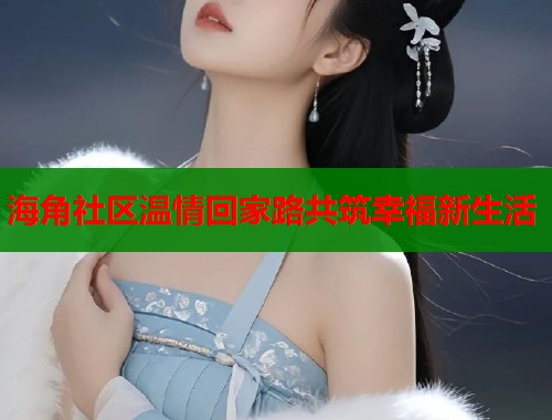 海角社区温情回家路共筑幸福新生活