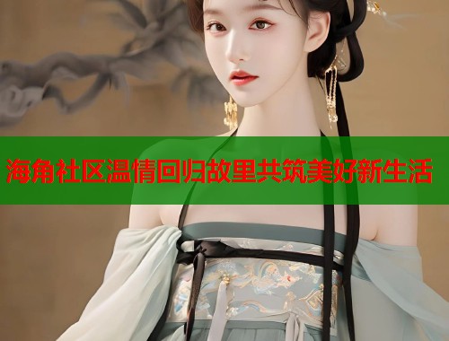 海角社区温情回归故里共筑美好新生活