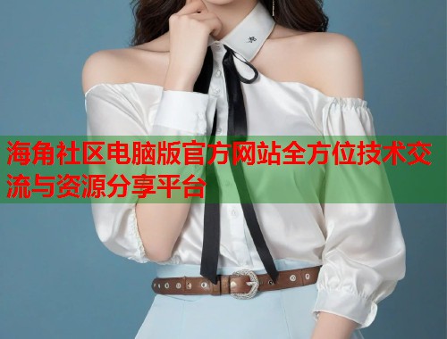 海角社区电脑版官方网站全方位技术交流与资源分享平台