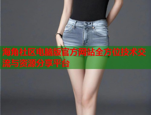 海角社区电脑版官方网站全方位技术交流与资源分享平台