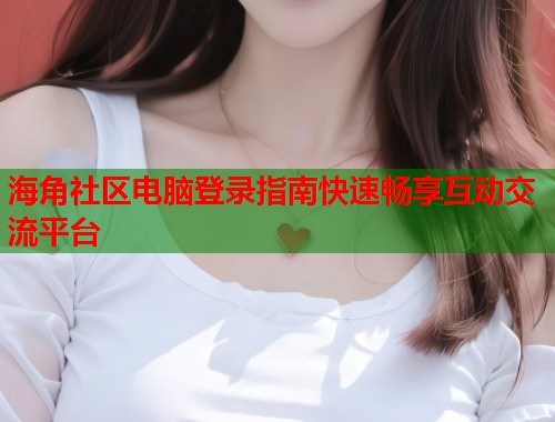 海角社区电脑登录指南快速畅享互动交流平台