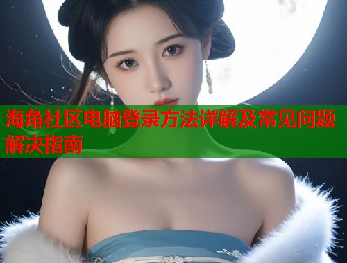 海角社区电脑登录方法详解及常见问题解决指南