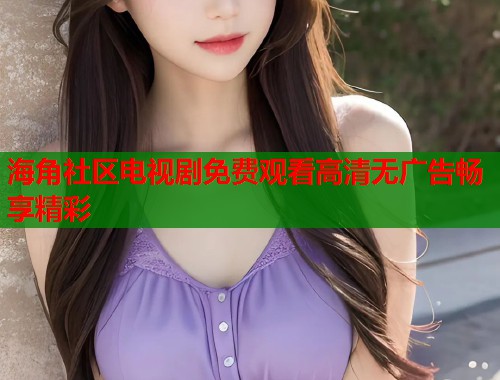 海角社区电视剧免费观看高清无广告畅享精彩