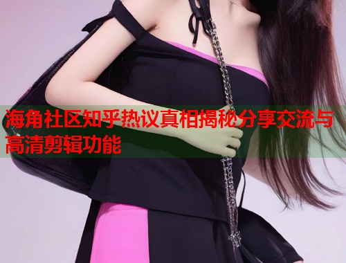海角社区知乎热议真相揭秘分享交流与高清剪辑功能