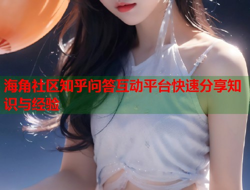 海角社区知乎问答互动平台快速分享知识与经验