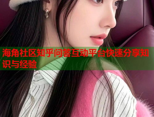 海角社区知乎问答互动平台快速分享知识与经验