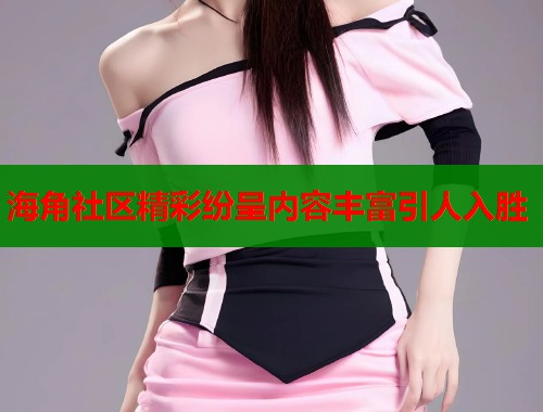 海角社区精彩纷呈内容丰富引人入胜