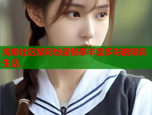 海角社区精彩纷呈畅享丰富多彩的精彩生活