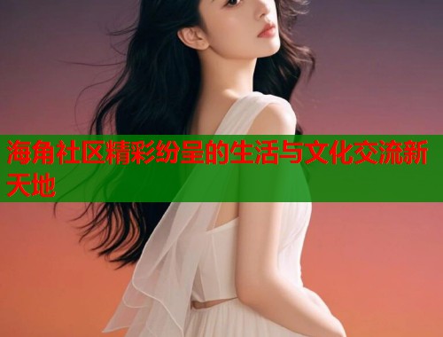 海角社区精彩纷呈的生活与文化交流新天地