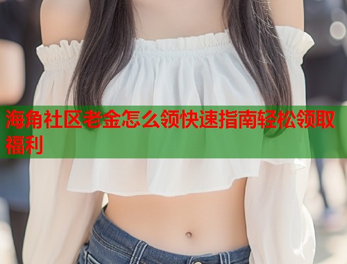 海角社区老金怎么领快速指南轻松领取福利