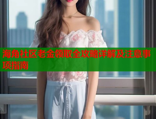 海角社区老金领取全攻略详解及注意事项指南