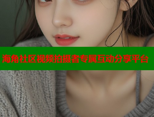 海角社区视频拍摄者专属互动分享平台