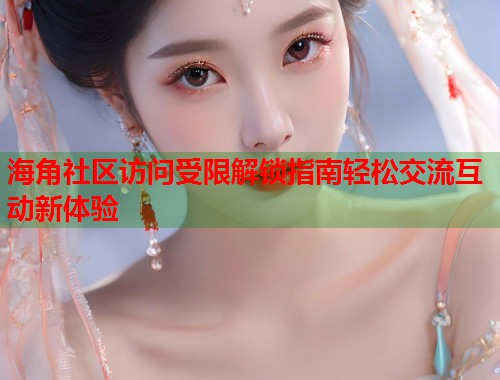 海角社区访问受限解锁指南轻松交流互动新体验